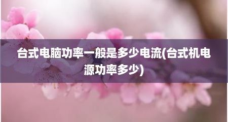 台式电脑功率一般是多少电流(台式机电源功率多少)