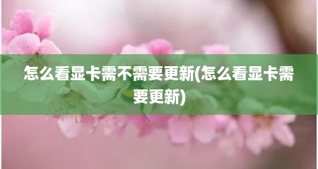 怎么看显卡需不需要更新(怎么看显卡需要更新)