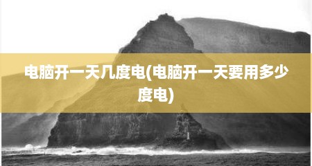 电脑开一天几度电(电脑开一天要用多少度电)