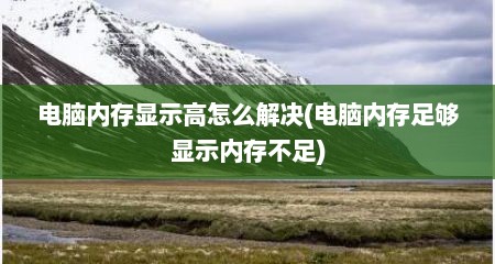 电脑内存显示高怎么解决(电脑内存足够显示内存不足)