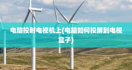 电脑投射电视机上(电脑如何投屏到电视盒子)