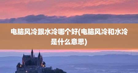 电脑风冷跟水冷哪个好(电脑风冷和水冷是什么意思)