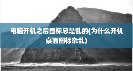 电脑开机之后图标总是乱的(为什么开机桌面图标杂乱)