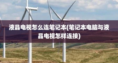 液晶电视怎么连笔记本(笔记本电脑与液晶电视怎样连接)
