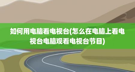 如何用电脑看电视台(怎么在电脑上看电视台电脑观看电视台节目)