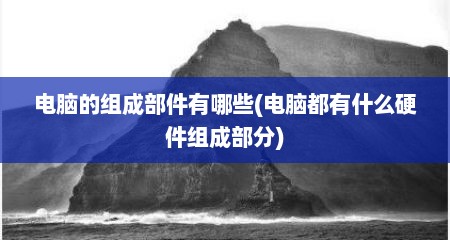 电脑的组成部件有哪些(电脑都有什么硬件组成部分)