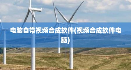 电脑自带视频合成软件(视频合成软件电脑)