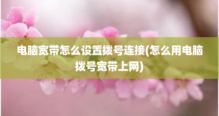 电脑宽带怎么设置拨号连接(怎么用电脑拨号宽带上网)