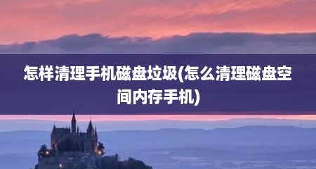怎样清理手机磁盘垃圾(怎么清理磁盘空间内存手机)