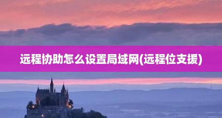远程协助怎么设置局域网(远程位支援)