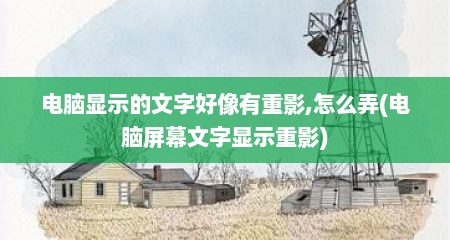 电脑显示的文字好像有重影,怎么弄(电脑屏幕文字显示重影)