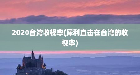 2020台湾收视率(犀利直击在台湾的收视率)