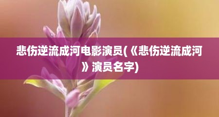 悲伤逆流成河电影演员(《悲伤逆流成河》演员名字)