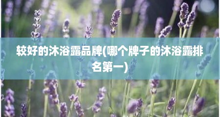 较好的沐浴露品牌(哪个牌子的沐浴露排名第一)