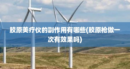胶原美疗仪的副作用有哪些(胶原枪做一次有效果吗)