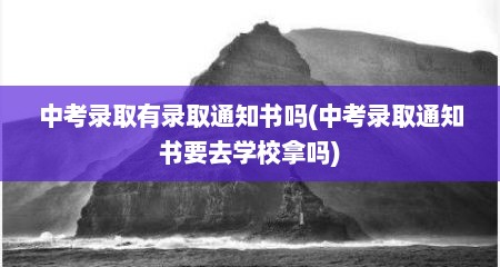 中考录取有录取通知书吗(中考录取通知书要去学校拿吗)