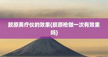 胶原美疗仪的效果(胶原枪做一次有效果吗)
