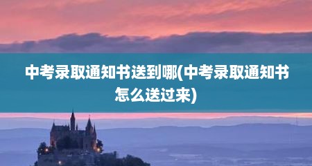 中考录取通知书送到哪(中考录取通知书怎么送过来)