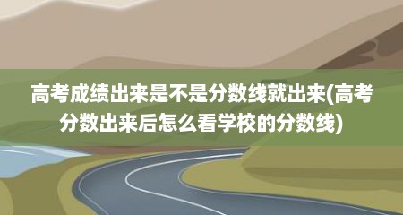高考成绩出来是不是分数线就出来(高考分数出来后怎么看学校的分数线)