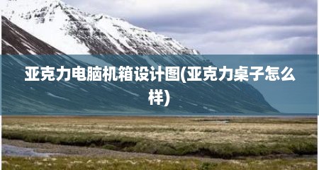 亚克力电脑机箱设计图(亚克力桌子怎么样)