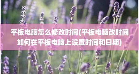 平板电脑怎么修改时间(平板电脑改时间如何在平板电脑上设置时间和日期)