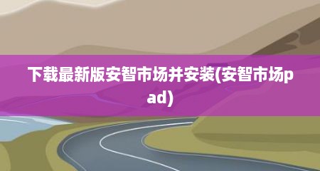 下载最新版安智市场并安装(安智市场pad)