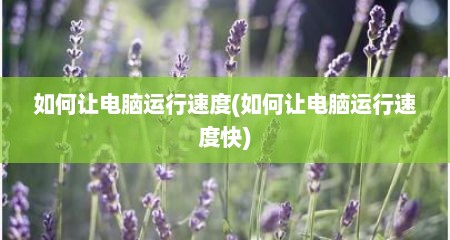 如何让电脑运行速度(如何让电脑运行速度快)