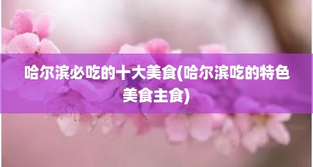 哈尔滨必吃的十大美食(哈尔滨吃的特色美食主食)