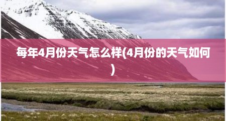 每年4月份天气怎么样(4月份的天气如何)