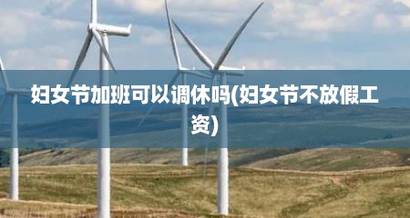 妇女节加班可以调休吗(妇女节不放假工资)