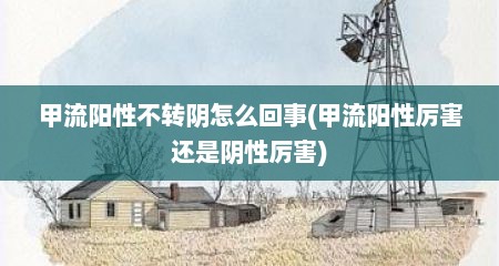 甲流阳性不转阴怎么回事(甲流阳性厉害还是阴性厉害)