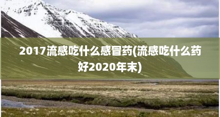 2017流感吃什么感冒药(流感吃什么药好2020年末)