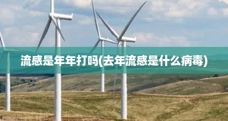 流感是年年打吗(去年流感是什么病毒)