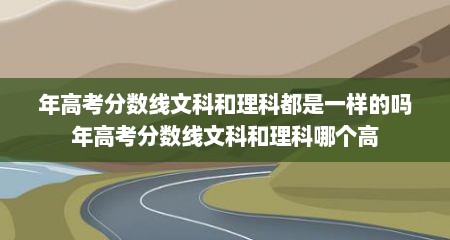 年高考分数线文科和理科都是一样的吗年高考分数线文科和理科哪个高