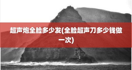 超声炮全脸多少发(全脸超声刀多少钱做一次)