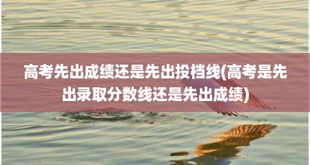 高考先出成绩还是先出投档线(高考是先出录取分数线还是先出成绩)