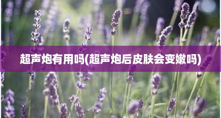 超声炮有用吗(超声炮后皮肤会变嫩吗)