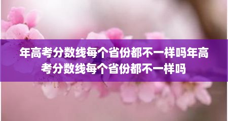 年高考分数线每个省份都不一样吗年高考分数线每个省份都不一样吗