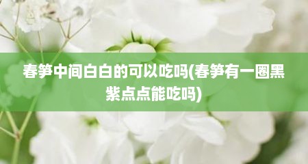 春笋中间白白的可以吃吗(春笋有一圈黑紫点点能吃吗)