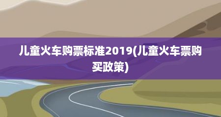 儿童火车购票标准2019(儿童火车票购买政策)