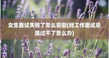 女生面试失败了怎么安慰(找工作面试总是过不了怎么办)