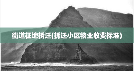 街道征地拆迁(拆迁小区物业收费标准)