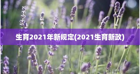 生育2021年新规定(2021生育新政)