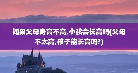 如果父母身高不高,小孩会长高吗(父母不太高,孩子能长高吗?)