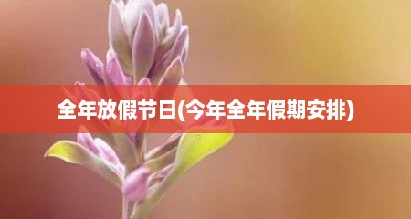 全年放假节日(今年全年假期安排)