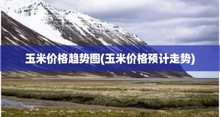 玉米价格趋势图(玉米价格预计走势)