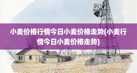 小麦价格行情今日小麦价格走势(小麦行情今日小麦价格走势)