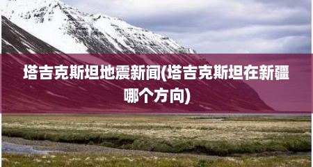 塔吉克斯坦地震新闻(塔吉克斯坦在新疆哪个方向)
