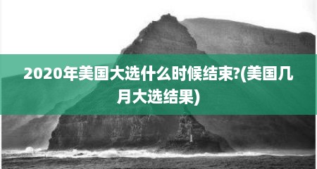 2020年美国大选什么时候结束?(美国几月大选结果)