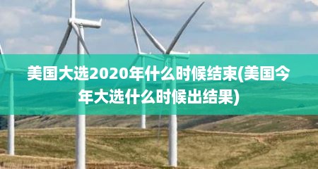 美国大选2020年什么时候结束(美国今年大选什么时候出结果)